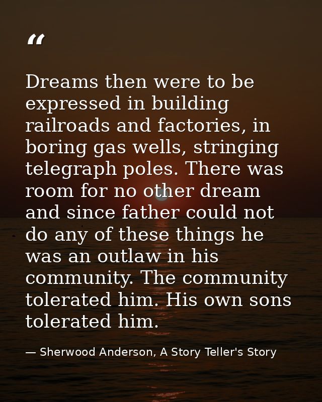 Dreams then were to be expressed in building railroads and factories, in boring gas wells, stringing telegraph poles. Th — Sherwood Anderson, A Story Teller's Story