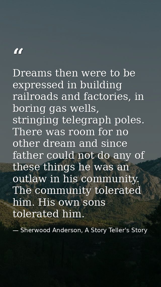Dreams then were to be expressed in building railroads and factories, in boring gas wells, stringing telegraph poles. Th — Sherwood Anderson, A Story Teller's Story