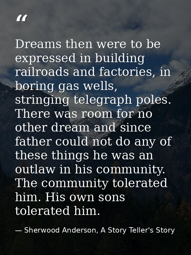 Dreams then were to be expressed in building railroads and factories, in boring gas wells, stringing telegraph poles. Th — Sherwood Anderson, A Story Teller's Story
