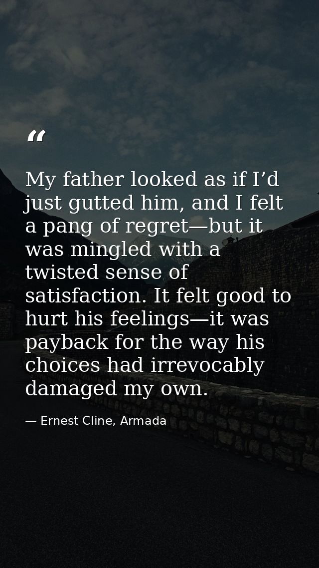 My father looked as if I’d just gutted him, and I felt a pang of regret—but it was mingled with a twisted sense of satis — Ernest Cline, Armada