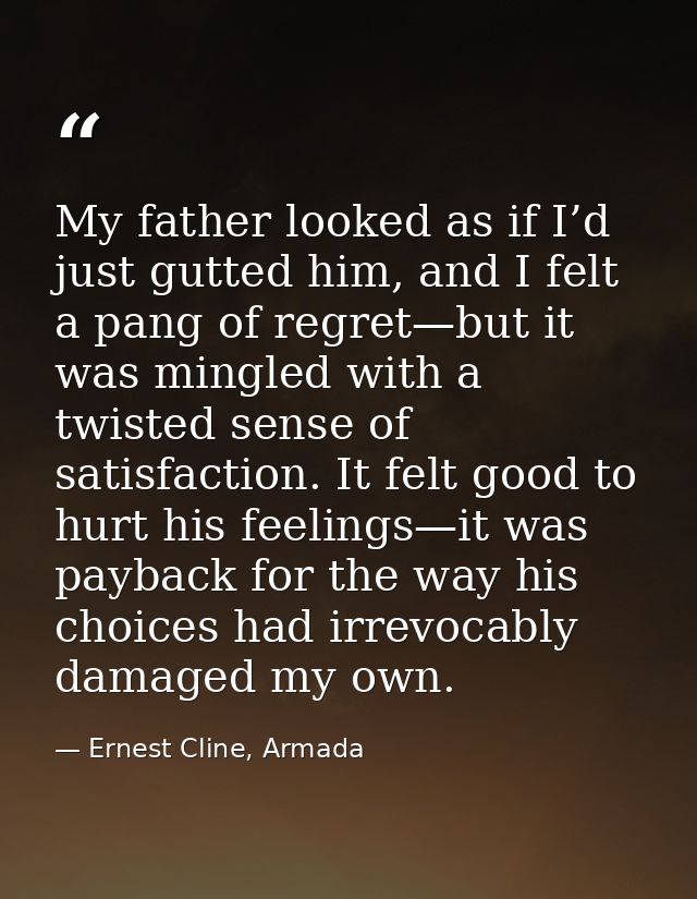 My father looked as if I’d just gutted him, and I felt a pang of regret—but it was mingled with a twisted sense of satis — Ernest Cline, Armada