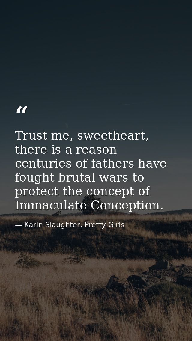 Trust me, sweetheart, there is a reason centuries of fathers have fought brutal wars to protect the concept of Immaculat — Karin Slaughter, Pretty Girls