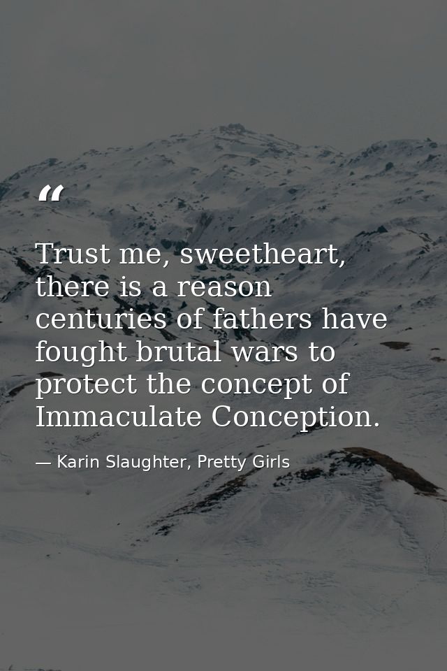 Trust me, sweetheart, there is a reason centuries of fathers have fought brutal wars to protect the concept of Immaculat — Karin Slaughter, Pretty Girls