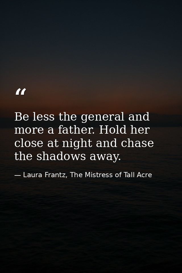 Be less the general and more a father. Hold her close at night and chase the shadows away. — Laura Frantz, The Mistress of Tall Acre
