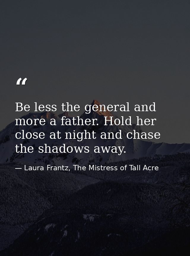 Be less the general and more a father. Hold her close at night and chase the shadows away. — Laura Frantz, The Mistress of Tall Acre