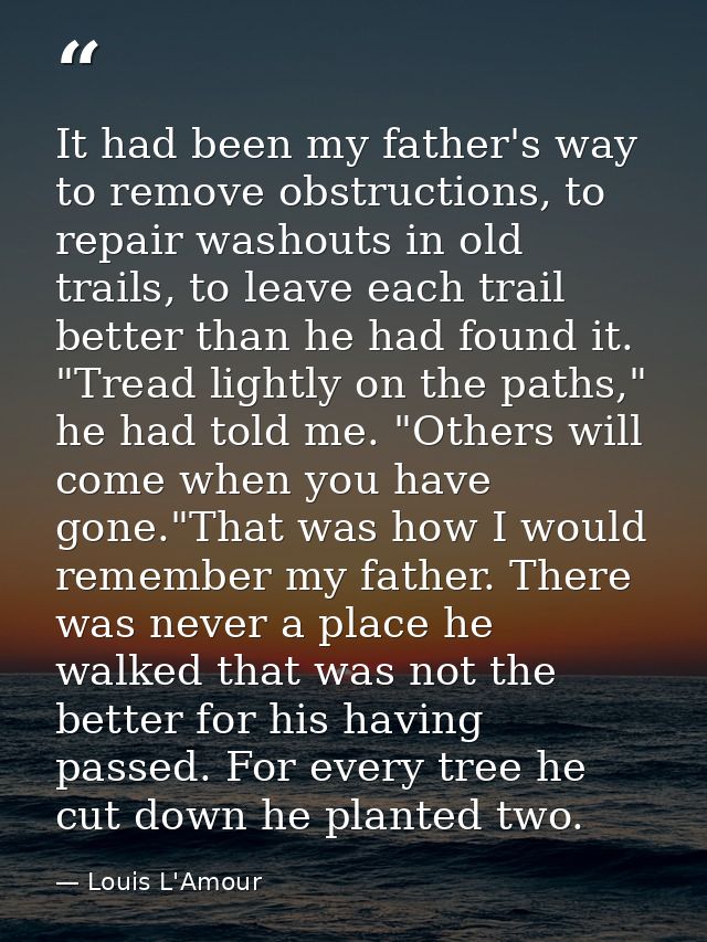 It had been my father's way to remove obstructions, to repair washouts in old trails, to leave each trail better than he — Louis L'Amour