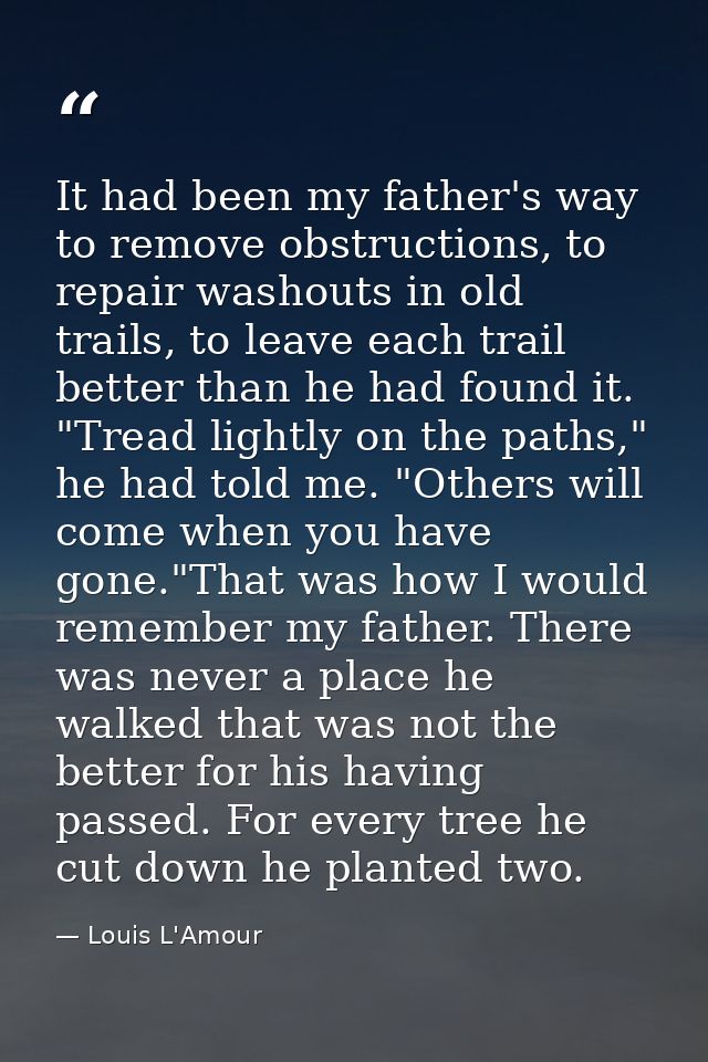 It had been my father's way to remove obstructions, to repair washouts in old trails, to leave each trail better than he — Louis L'Amour