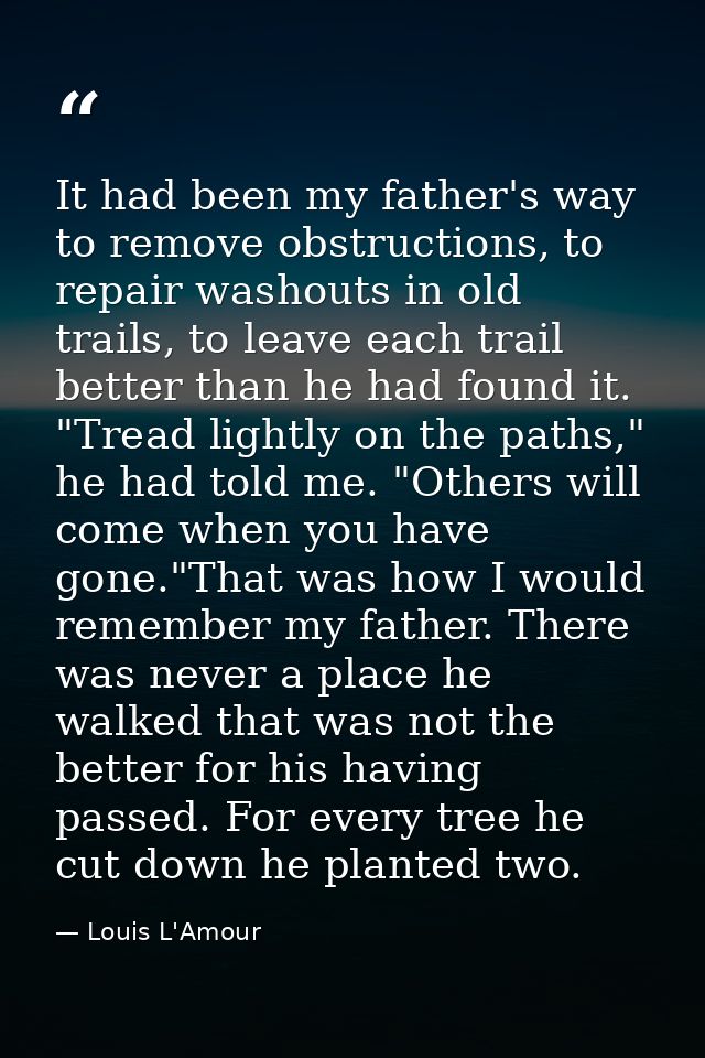 It had been my father's way to remove obstructions, to repair washouts in old trails, to leave each trail better than he — Louis L'Amour