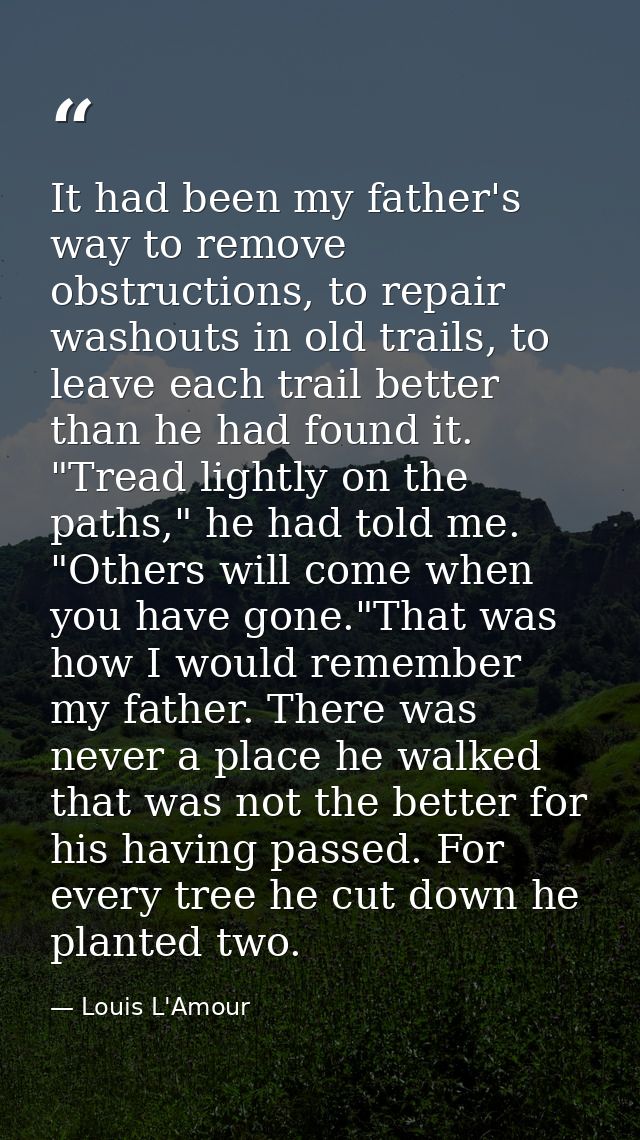 It had been my father's way to remove obstructions, to repair washouts in old trails, to leave each trail better than he — Louis L'Amour
