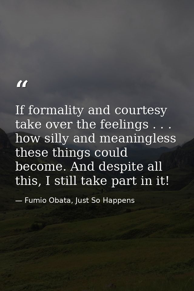If formality and courtesy take over the feelings . . . how silly and meaningless these things could become. And despite  — Fumio Obata, Just So Happens