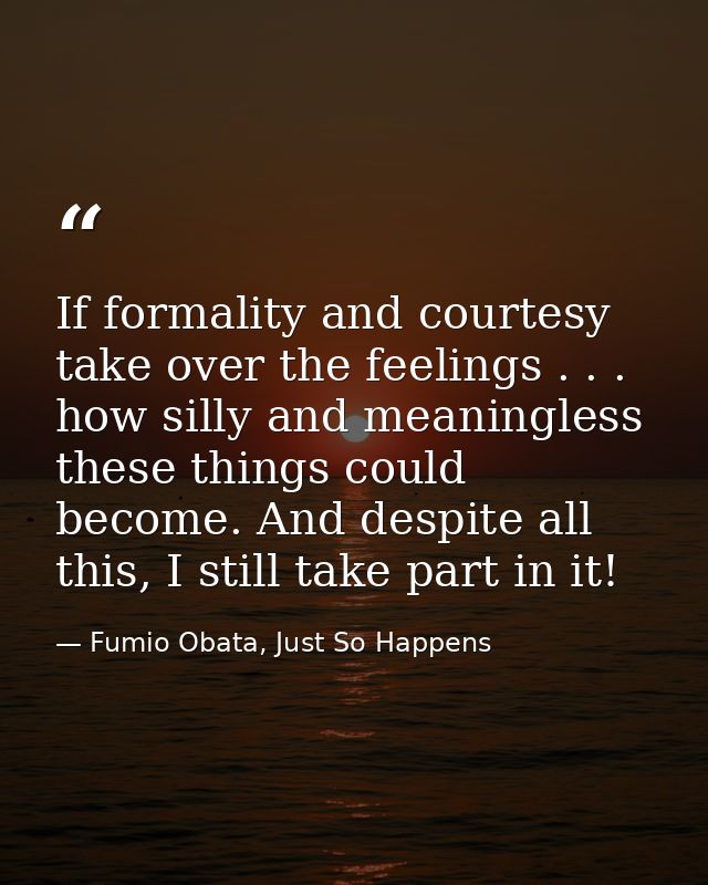 If formality and courtesy take over the feelings . . . how silly and meaningless these things could become. And despite  — Fumio Obata, Just So Happens
