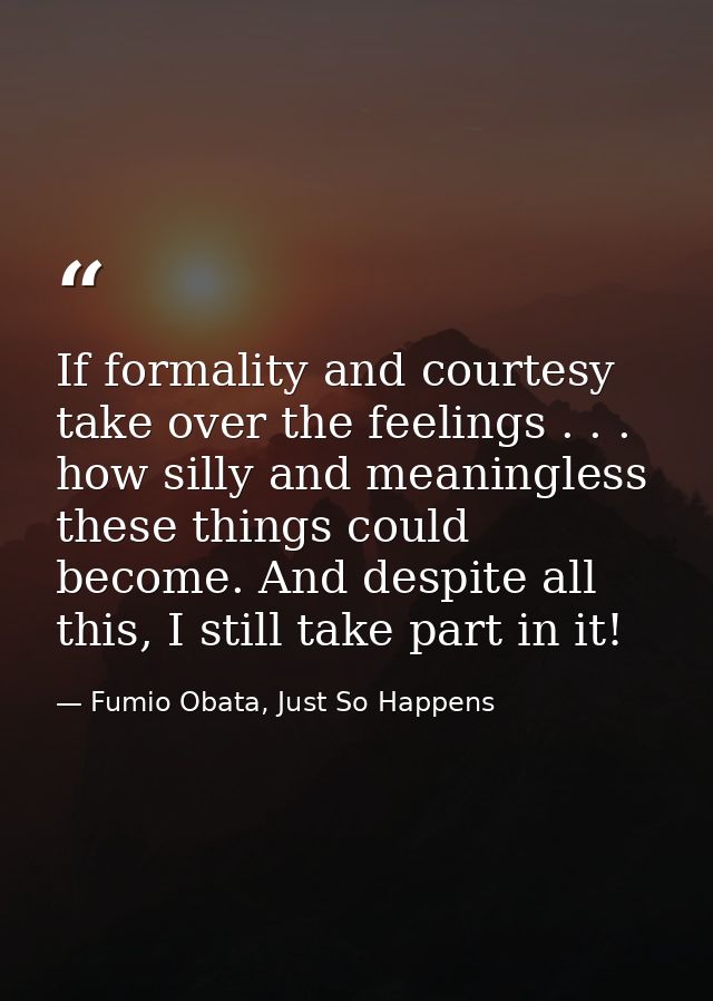 If formality and courtesy take over the feelings . . . how silly and meaningless these things could become. And despite  — Fumio Obata, Just So Happens