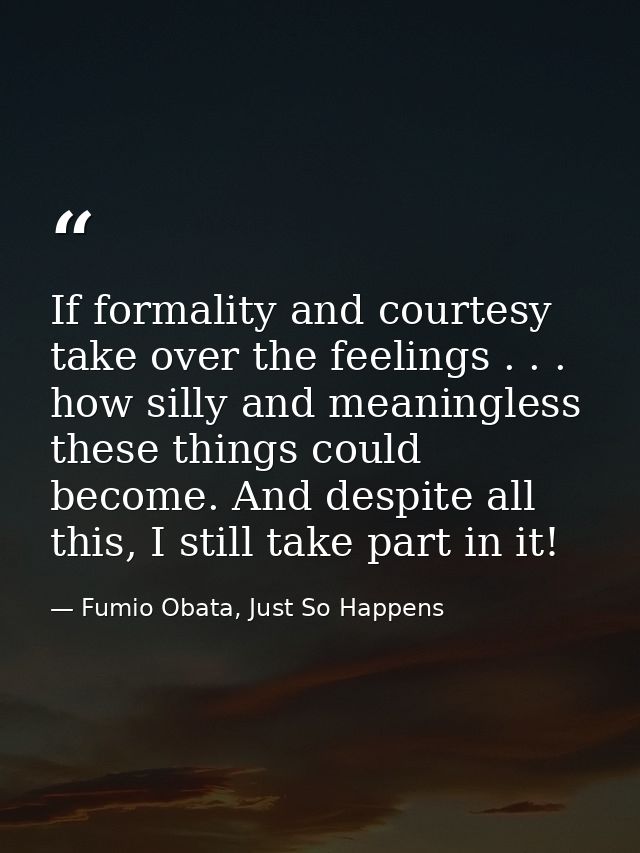 If formality and courtesy take over the feelings . . . how silly and meaningless these things could become. And despite  — Fumio Obata, Just So Happens