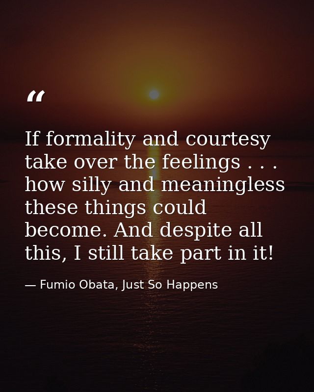 If formality and courtesy take over the feelings . . . how silly and meaningless these things could become. And despite  — Fumio Obata, Just So Happens