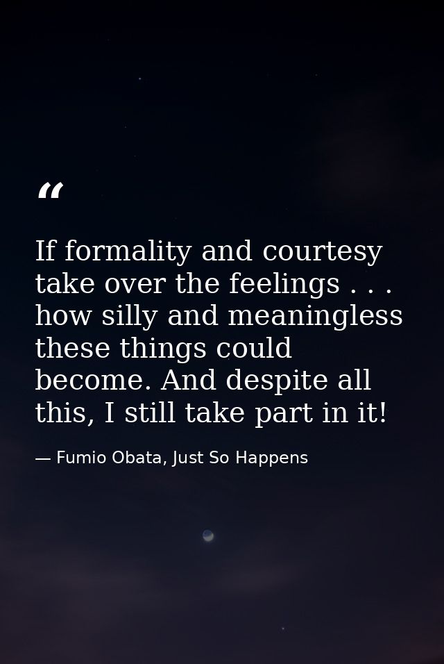 If formality and courtesy take over the feelings . . . how silly and meaningless these things could become. And despite  — Fumio Obata, Just So Happens