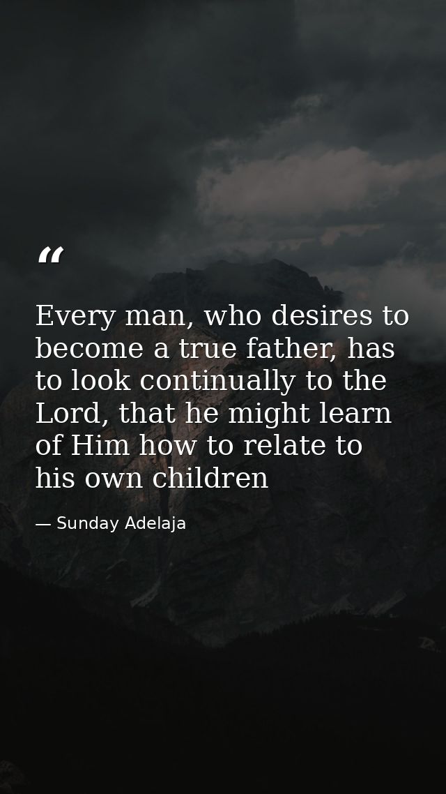 Every man, who desires to become a true father, has to look continually to the Lord, that he might learn of Him how to r — Sunday Adelaja