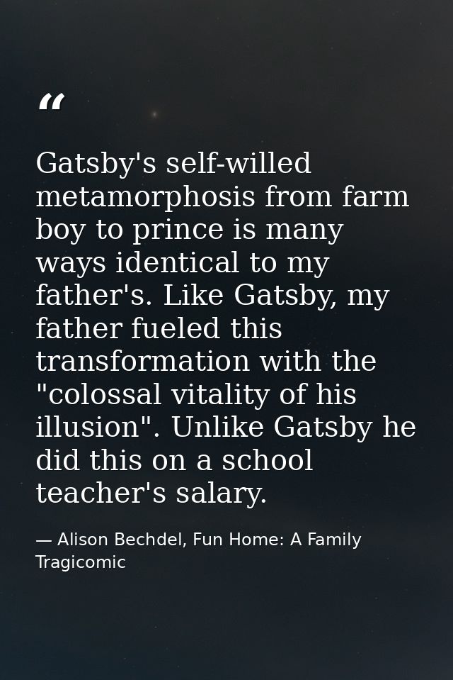 Gatsby's self-willed metamorphosis from farm boy to prince is many ways identical to my father's. Like Gatsby, my father — Alison Bechdel, Fun Home: A Family Tragicomic