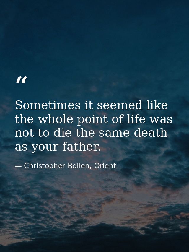 Sometimes it seemed like the whole point of life was not to die the same death as your father. — Christopher Bollen, Orient