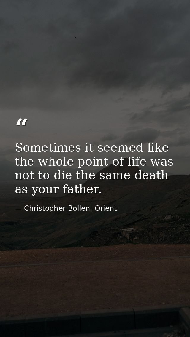Sometimes it seemed like the whole point of life was not to die the same death as your father. — Christopher Bollen, Orient