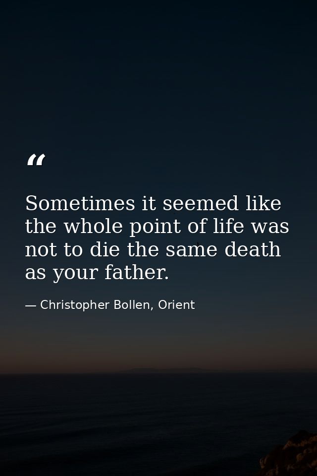 Sometimes it seemed like the whole point of life was not to die the same death as your father. — Christopher Bollen, Orient