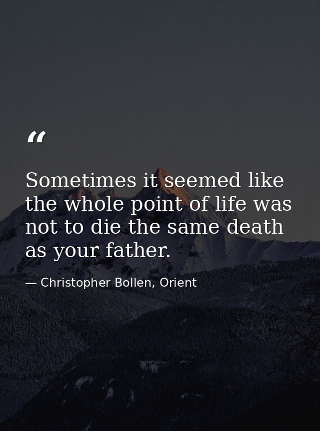 Sometimes it seemed like the whole point of life was not to die the same death as your father. — Christopher Bollen, Orient