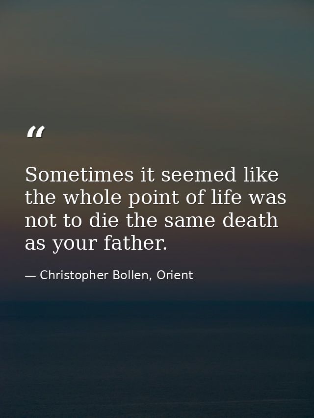 Sometimes it seemed like the whole point of life was not to die the same death as your father. — Christopher Bollen, Orient