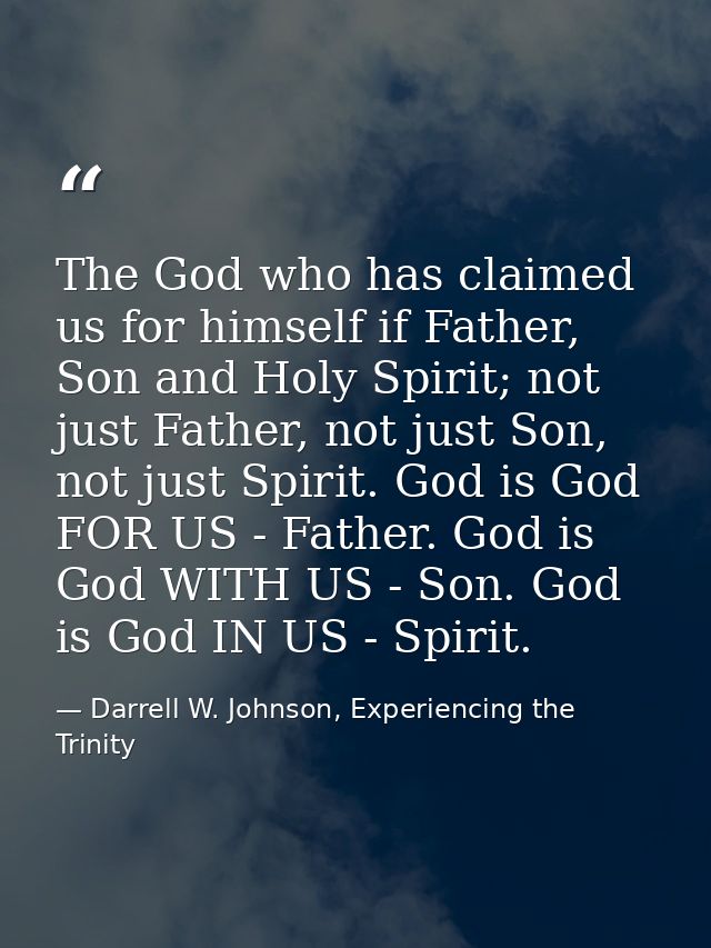 The God who has claimed us for himself if Father, Son and Holy Spirit; not just Father, not just Son, not just Spirit. G — Darrell W. Johnson, Experiencing the Trinity