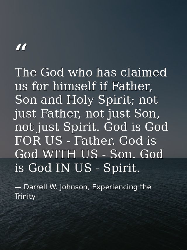 The God who has claimed us for himself if Father, Son and Holy Spirit; not just Father, not just Son, not just Spirit. G — Darrell W. Johnson, Experiencing the Trinity