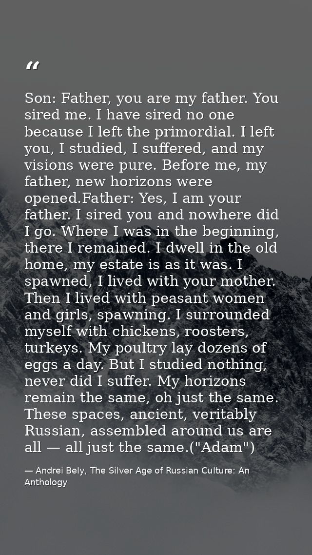 Son: Father, you are my father. You sired me. I have sired no one because I left the primordial. I left you, I studied,  — Andrei Bely, The Silver Age of Russian Culture: An Anthology