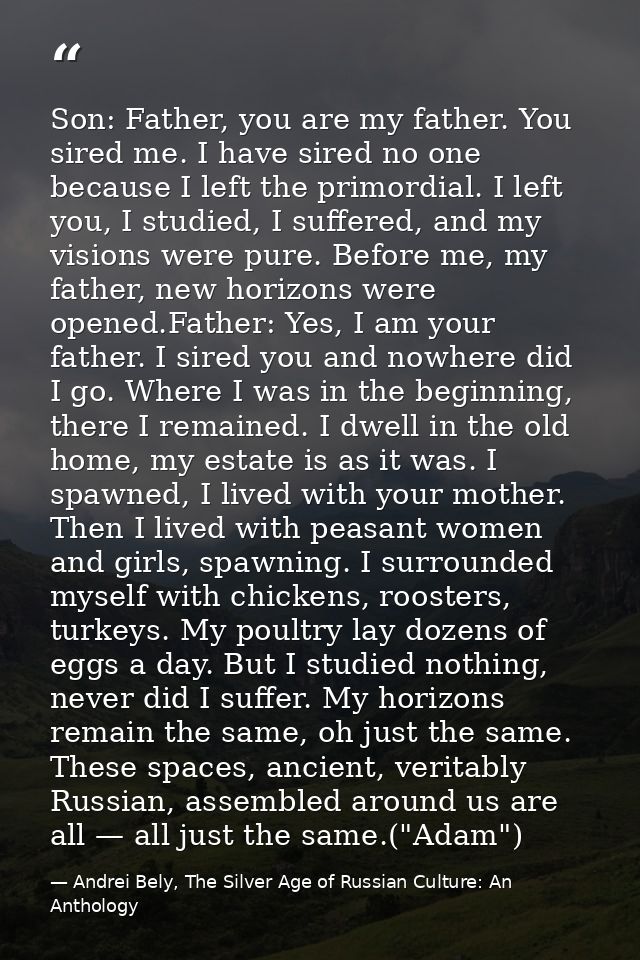 Son: Father, you are my father. You sired me. I have sired no one because I left the primordial. I left you, I studied,  — Andrei Bely, The Silver Age of Russian Culture: An Anthology