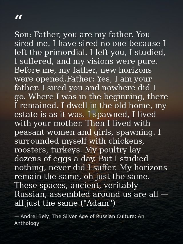 Son: Father, you are my father. You sired me. I have sired no one because I left the primordial. I left you, I studied,  — Andrei Bely, The Silver Age of Russian Culture: An Anthology