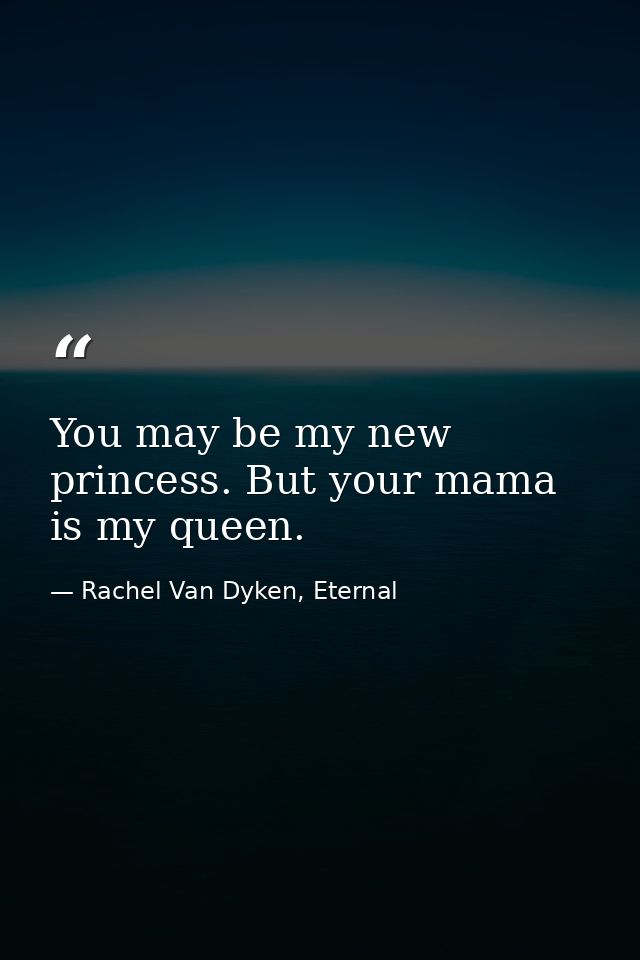 You may be my new princess. But your mama is my queen. — Rachel Van Dyken, Eternal