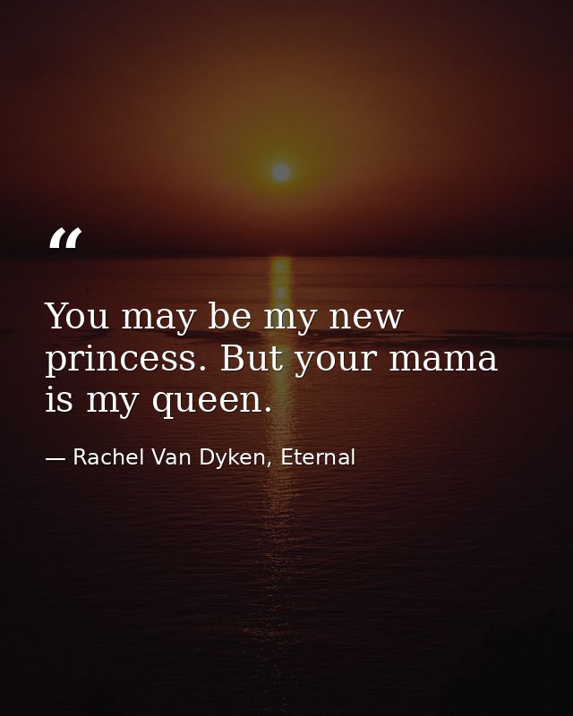 You may be my new princess. But your mama is my queen. — Rachel Van Dyken, Eternal