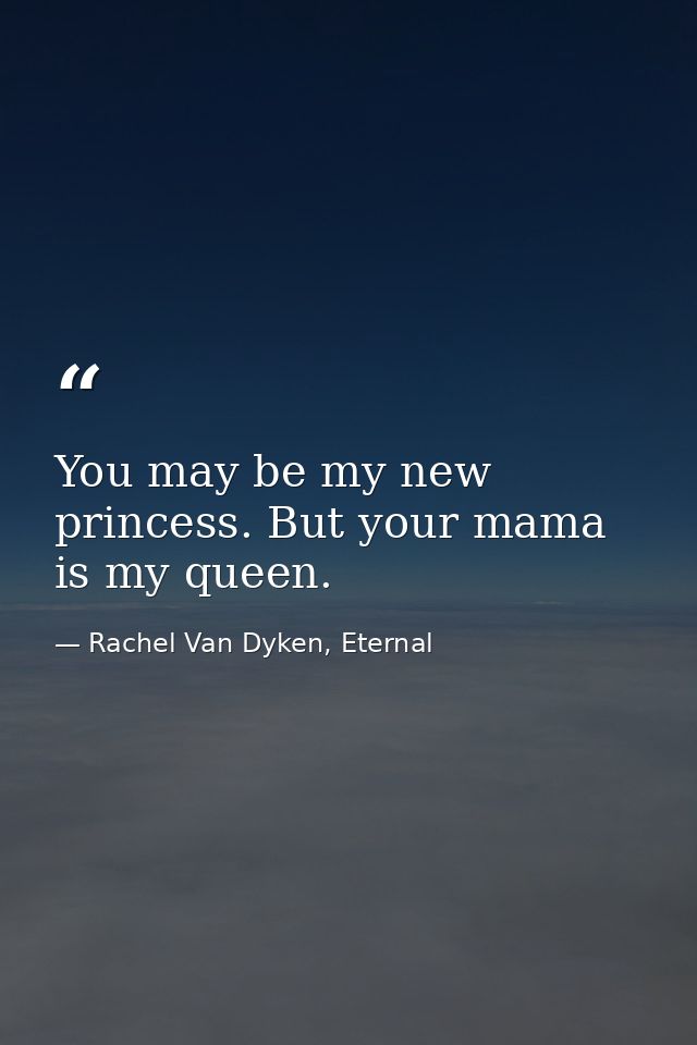 You may be my new princess. But your mama is my queen. — Rachel Van Dyken, Eternal