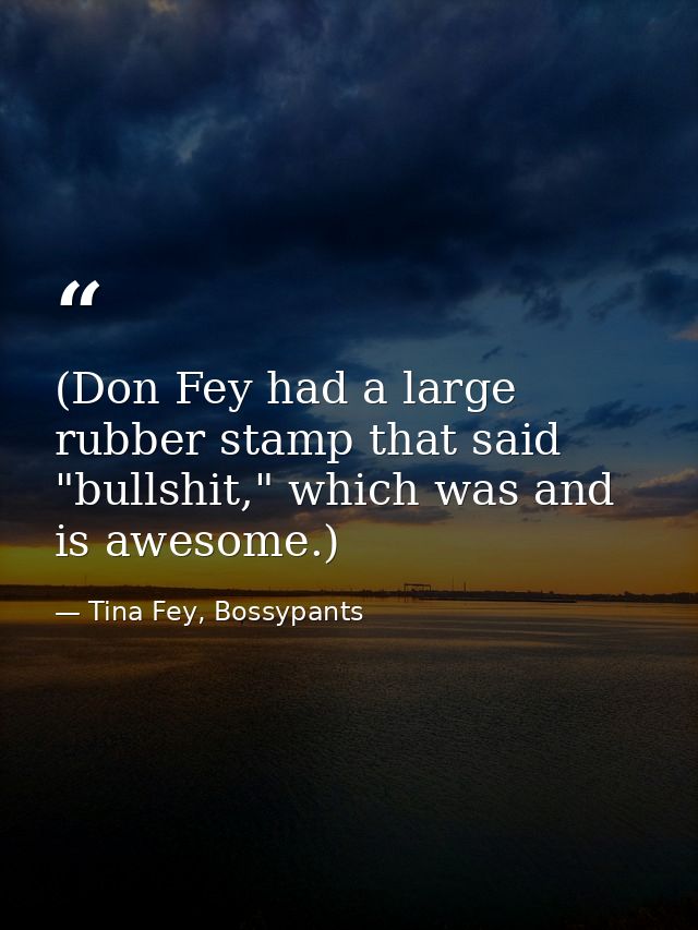 (Don Fey had a large rubber stamp that said "bullshit," which was and is awesome.) — Tina Fey, Bossypants