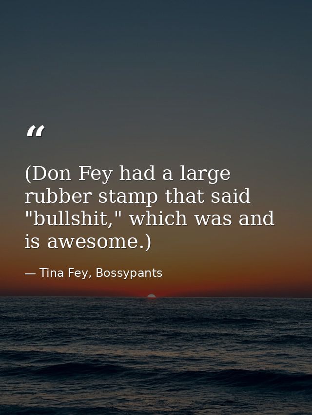 (Don Fey had a large rubber stamp that said "bullshit," which was and is awesome.) — Tina Fey, Bossypants