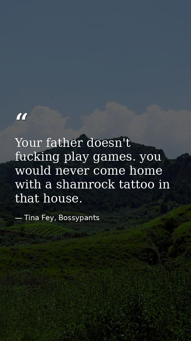 Your father doesn't fucking play games. you would never come home with a shamrock tattoo in that house. — Tina Fey, Bossypants