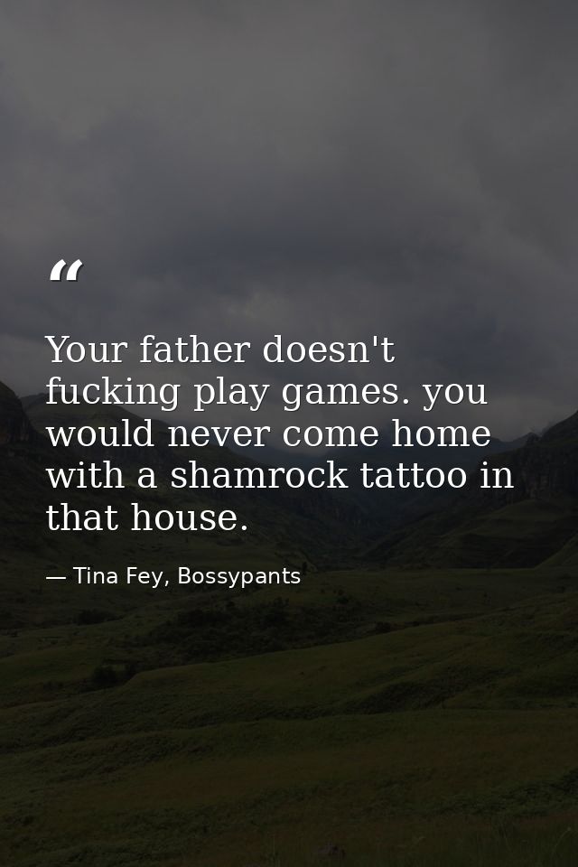 Your father doesn't fucking play games. you would never come home with a shamrock tattoo in that house. — Tina Fey, Bossypants