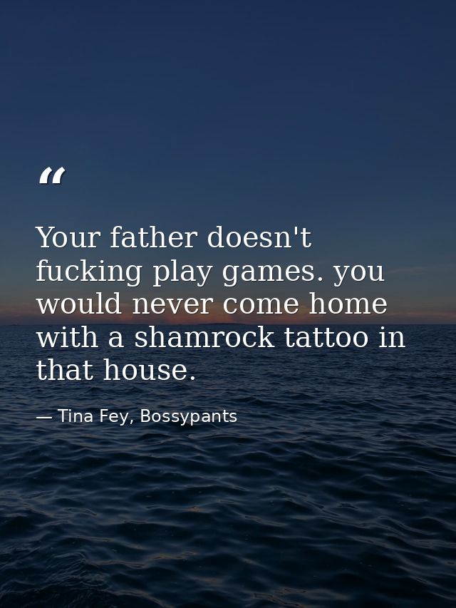 Your father doesn't fucking play games. you would never come home with a shamrock tattoo in that house. — Tina Fey, Bossypants