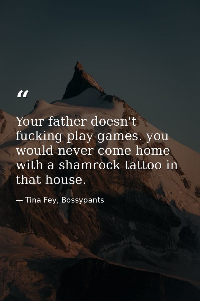 Your father doesn't fucking play games. you would never come home with a shamrock tattoo in that house. — Tina Fey, Bossypants