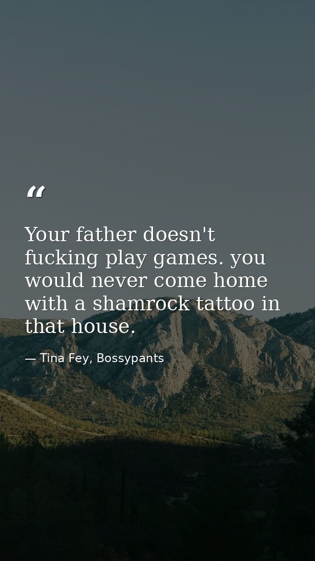 Your father doesn't fucking play games. you would never come home with a shamrock tattoo in that house. — Tina Fey, Bossypants