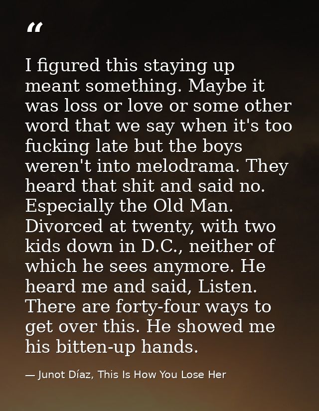 I figured this staying up meant something. Maybe it was loss or love or some other word that we say when it's too fuckin — Junot Díaz, This Is How You Lose Her