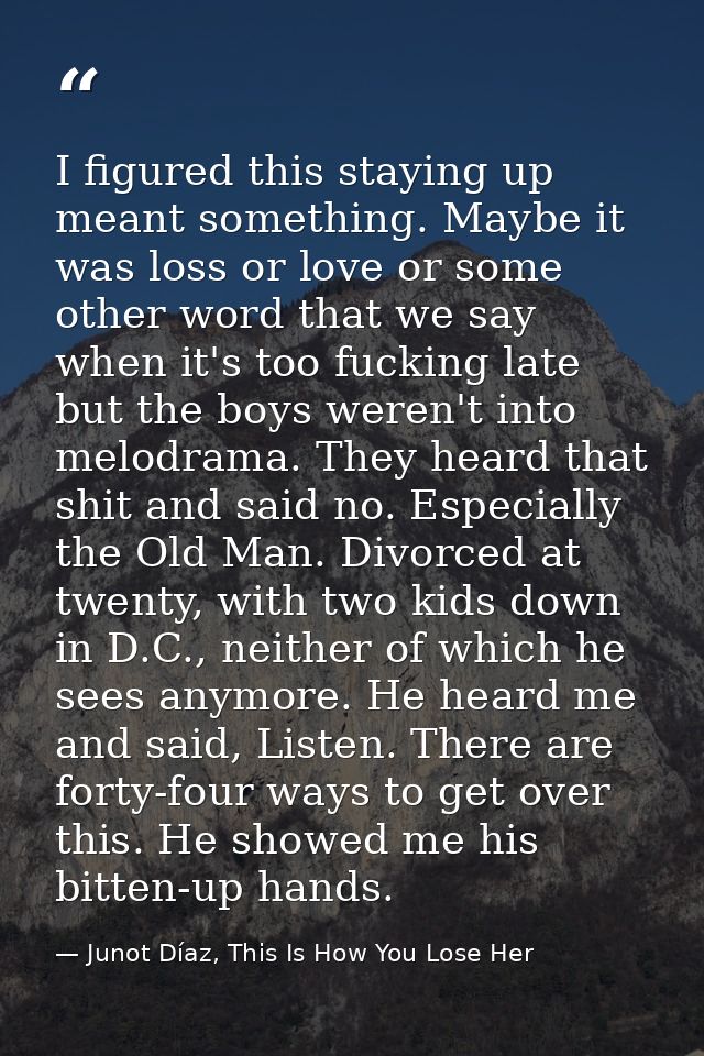 I figured this staying up meant something. Maybe it was loss or love or some other word that we say when it's too fuckin — Junot Díaz, This Is How You Lose Her