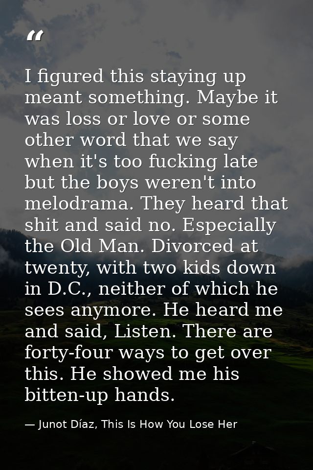 I figured this staying up meant something. Maybe it was loss or love or some other word that we say when it's too fuckin — Junot Díaz, This Is How You Lose Her