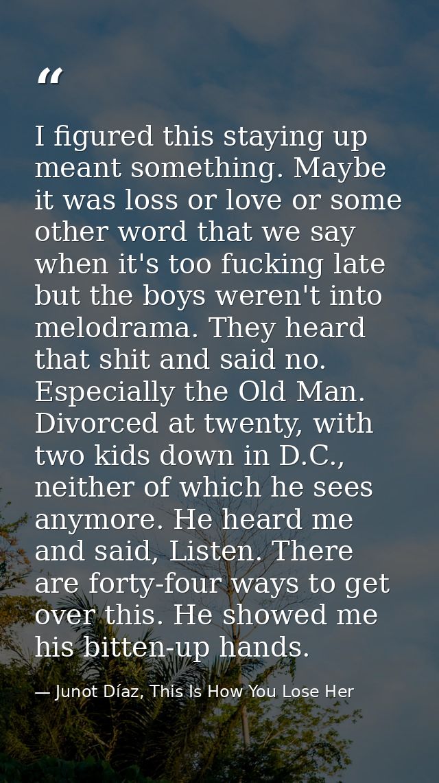 I figured this staying up meant something. Maybe it was loss or love or some other word that we say when it's too fuckin — Junot Díaz, This Is How You Lose Her