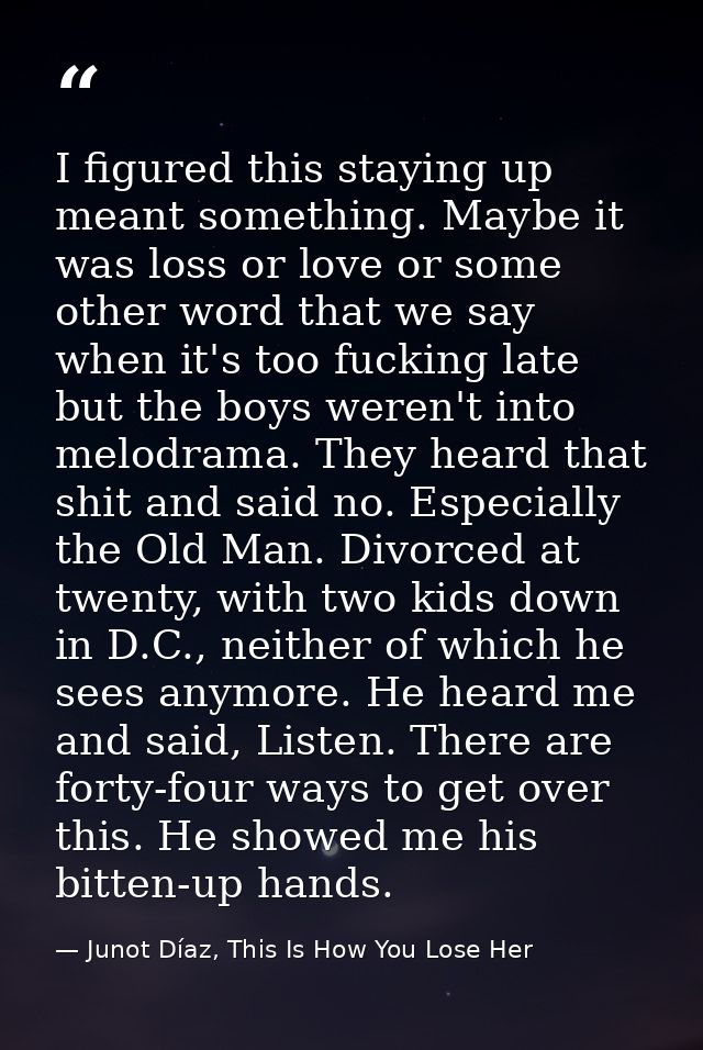 I figured this staying up meant something. Maybe it was loss or love or some other word that we say when it's too fuckin — Junot Díaz, This Is How You Lose Her