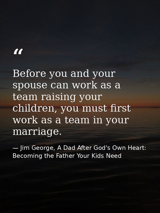 Before you and your spouse can work as a team raising your children, you must first work as a team in your marriage. — Jim George, A Dad After God's Own Heart: Becoming the Father Your Kids Need