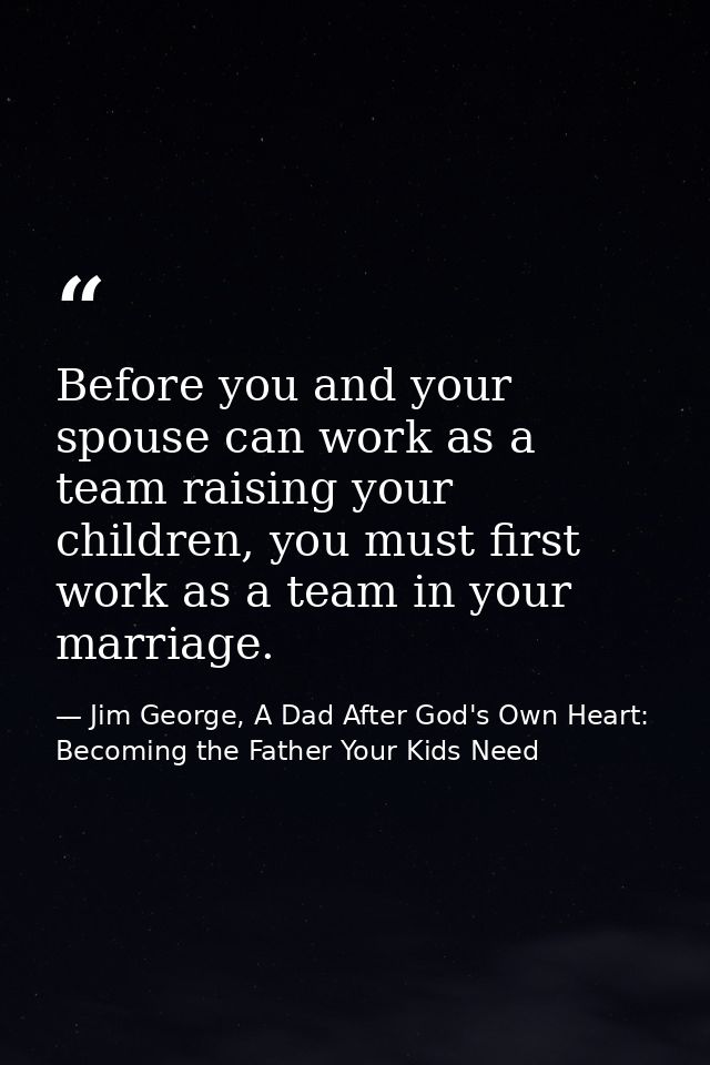 Before you and your spouse can work as a team raising your children, you must first work as a team in your marriage. — Jim George, A Dad After God's Own Heart: Becoming the Father Your Kids Need