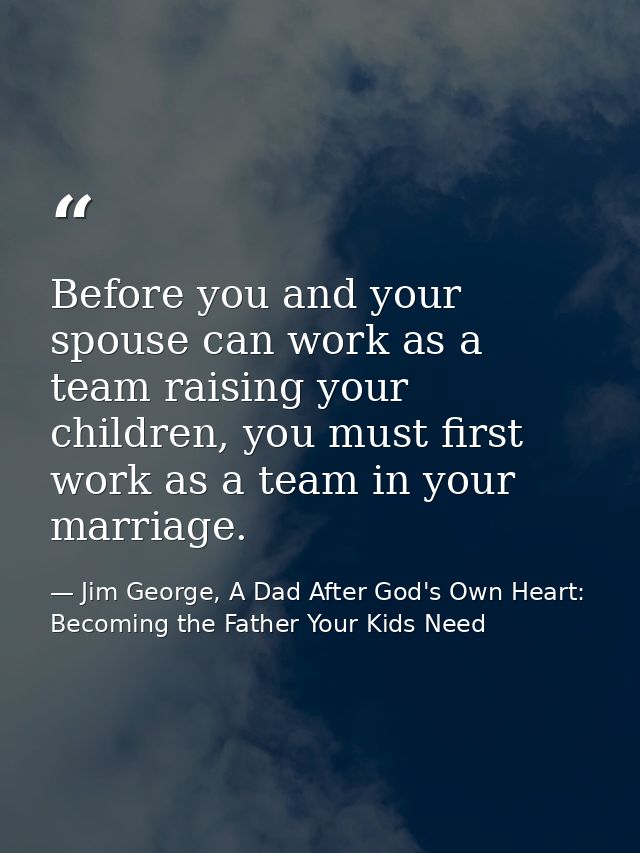 Before you and your spouse can work as a team raising your children, you must first work as a team in your marriage. — Jim George, A Dad After God's Own Heart: Becoming the Father Your Kids Need