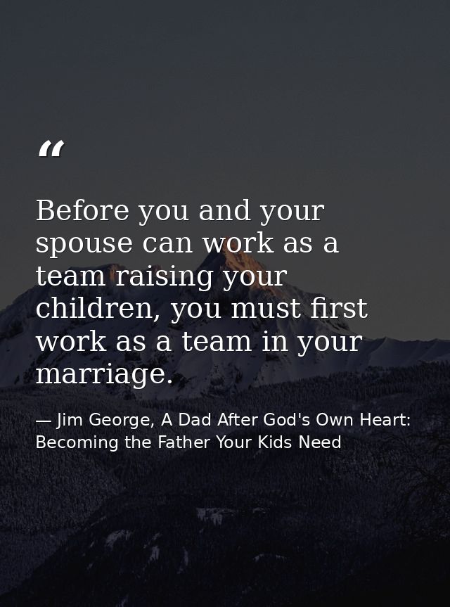 Before you and your spouse can work as a team raising your children, you must first work as a team in your marriage. — Jim George, A Dad After God's Own Heart: Becoming the Father Your Kids Need